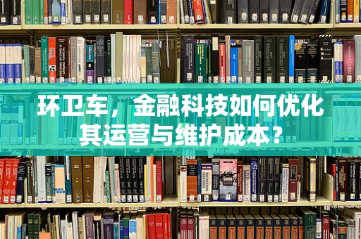 环卫车，金融科技如何优化其运营与维护成本？