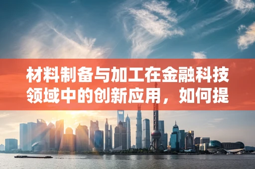 材料制备与加工在金融科技领域中的创新应用，如何提升设备性能与安全性？