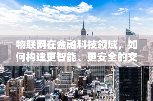 物联网在金融科技领域，如何构建更智能、更安全的交易环境？