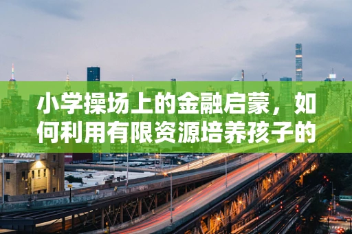 小学操场上的金融启蒙，如何利用有限资源培养孩子的财商意识？