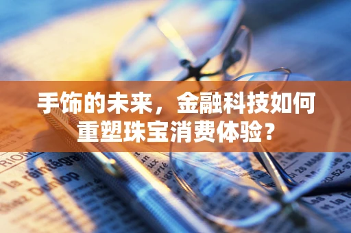 手饰的未来，金融科技如何重塑珠宝消费体验？