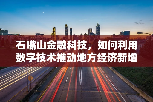 石嘴山金融科技，如何利用数字技术推动地方经济新增长？