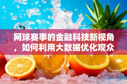 网球赛事的金融科技新视角，如何利用大数据优化观众体验与赞助商价值？