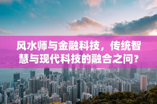 风水师与金融科技，传统智慧与现代科技的融合之问？