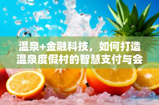 温泉+金融科技，如何打造温泉度假村的智慧支付与会员服务新体验？