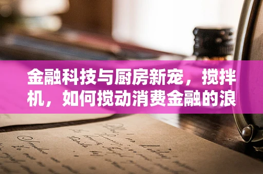 金融科技与厨房新宠，搅拌机，如何搅动消费金融的浪潮？