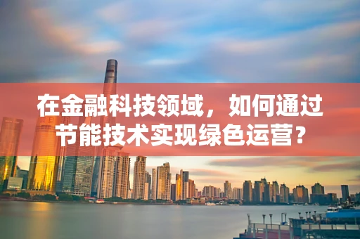 在金融科技领域，如何通过节能技术实现绿色运营？