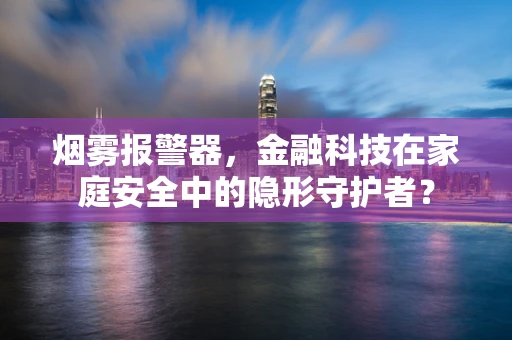 烟雾报警器，金融科技在家庭安全中的隐形守护者？
