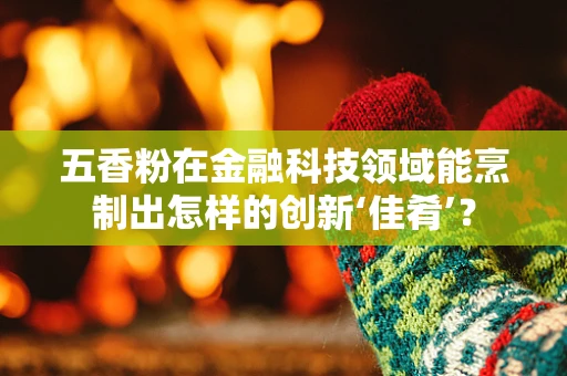 五香粉在金融科技领域能烹制出怎样的创新‘佳肴’？