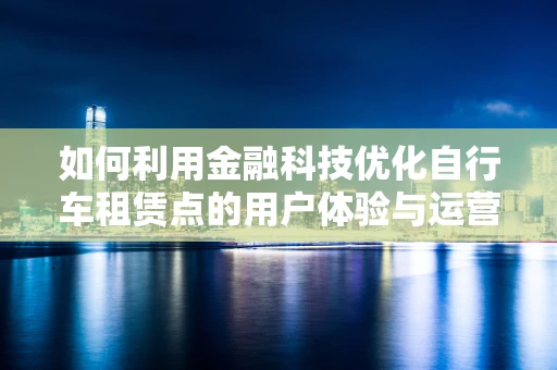 如何利用金融科技优化自行车租赁点的用户体验与运营效率？