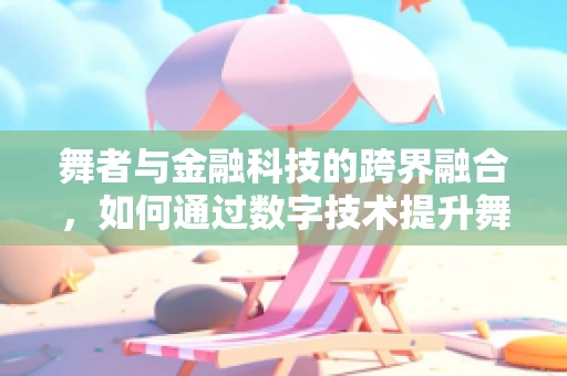 舞者与金融科技的跨界融合，如何通过数字技术提升舞台表现力？