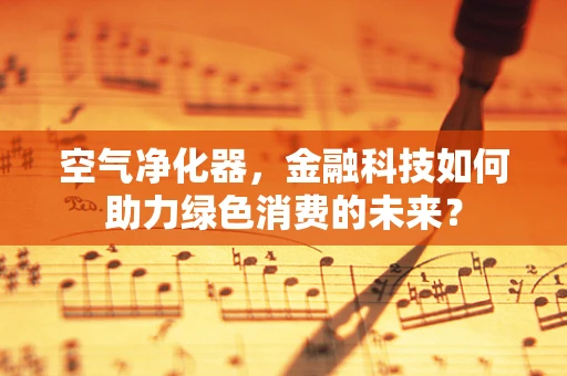空气净化器，金融科技如何助力绿色消费的未来？