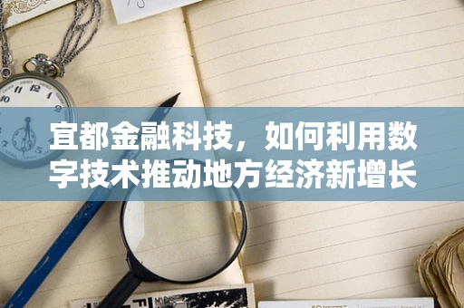 宜都金融科技，如何利用数字技术推动地方经济新增长？