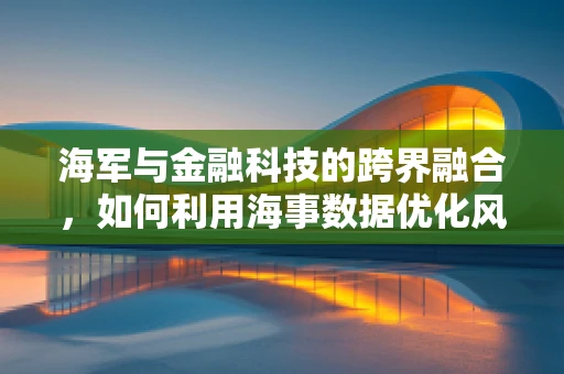 海军与金融科技的跨界融合，如何利用海事数据优化风险管理？