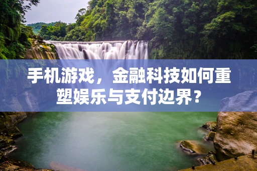 手机游戏，金融科技如何重塑娱乐与支付边界？