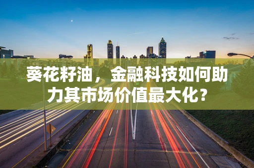 葵花籽油，金融科技如何助力其市场价值最大化？