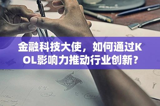 金融科技大使，如何通过KOL影响力推动行业创新？