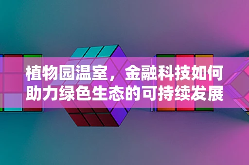 植物园温室，金融科技如何助力绿色生态的可持续发展？