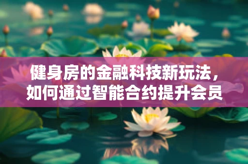 健身房的金融科技新玩法，如何通过智能合约提升会员体验？