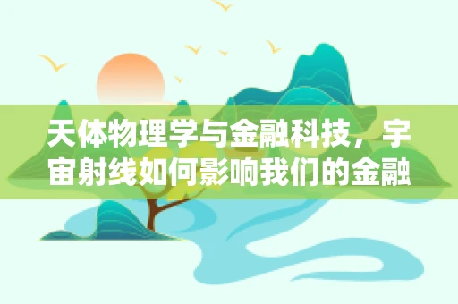 天体物理学与金融科技，宇宙射线如何影响我们的金融系统？