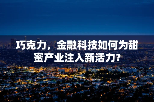 巧克力，金融科技如何为甜蜜产业注入新活力？