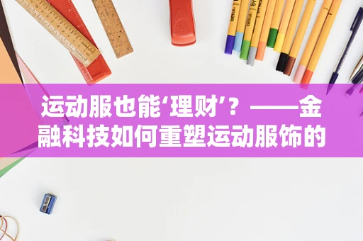运动服也能‘理财’？——金融科技如何重塑运动服饰的消费与投资模式