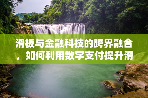 滑板与金融科技的跨界融合，如何利用数字支付提升滑板运动体验？