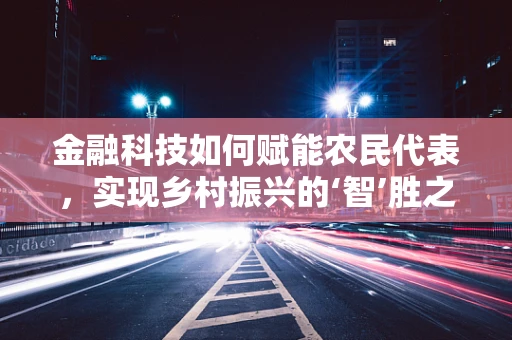 金融科技如何赋能农民代表，实现乡村振兴的‘智’胜之路？