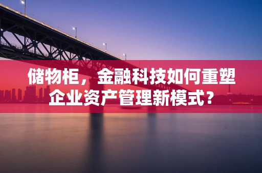 储物柜，金融科技如何重塑企业资产管理新模式？