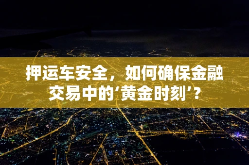 押运车安全，如何确保金融交易中的‘黄金时刻’？