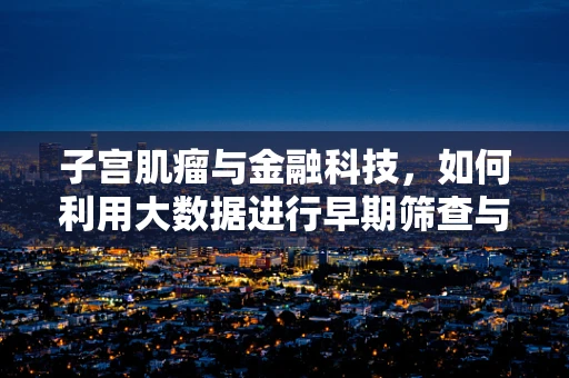 子宫肌瘤与金融科技，如何利用大数据进行早期筛查与风险管理？