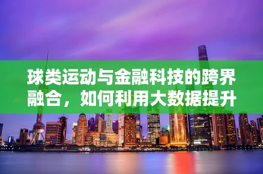 球类运动与金融科技的跨界融合，如何利用大数据提升赛事管理效率？