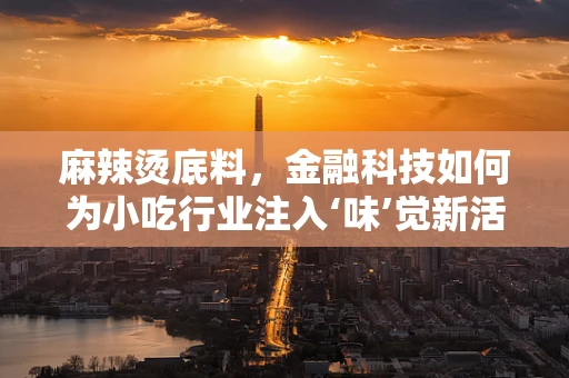 麻辣烫底料，金融科技如何为小吃行业注入‘味’觉新活力？