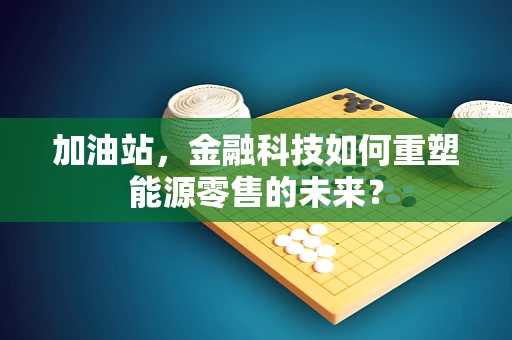 加油站，金融科技如何重塑能源零售的未来？