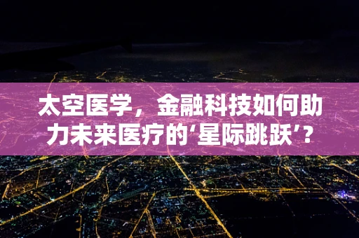 太空医学，金融科技如何助力未来医疗的‘星际跳跃’？