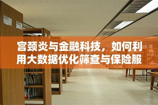 宫颈炎与金融科技，如何利用大数据优化筛查与保险服务？