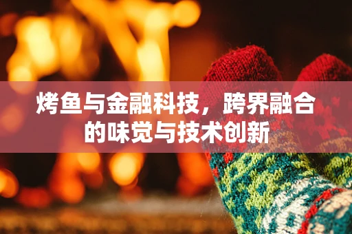 烤鱼与金融科技，跨界融合的味觉与技术创新