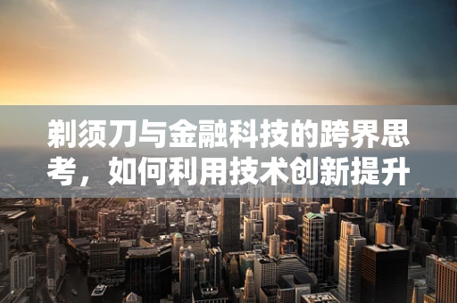 剃须刀与金融科技的跨界思考，如何利用技术创新提升个人理财‘剃净度’？