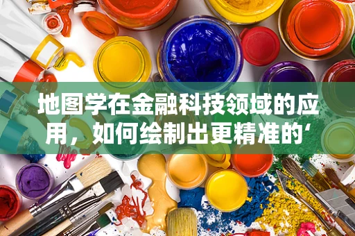 地图学在金融科技领域的应用，如何绘制出更精准的‘财富地图’？