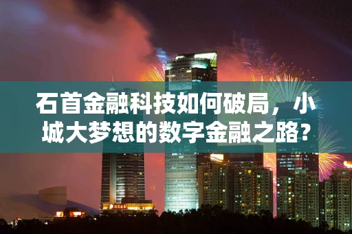 石首金融科技如何破局，小城大梦想的数字金融之路？
