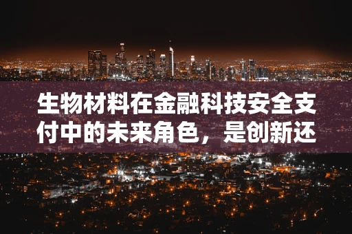 生物材料在金融科技安全支付中的未来角色，是创新还是过度炒作？
