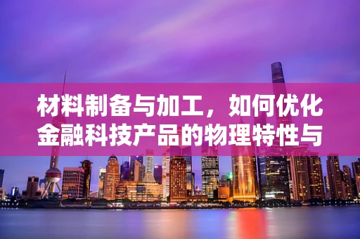 材料制备与加工，如何优化金融科技产品的物理特性与耐用性？