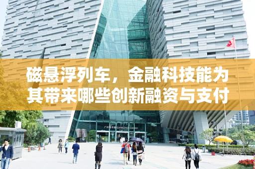 磁悬浮列车，金融科技能为其带来哪些创新融资与支付解决方案？