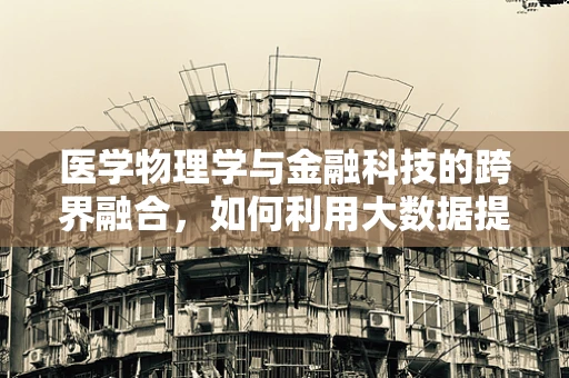 医学物理学与金融科技的跨界融合，如何利用大数据提升医疗诊断精度？