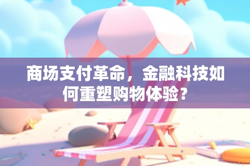 商场支付革命，金融科技如何重塑购物体验？
