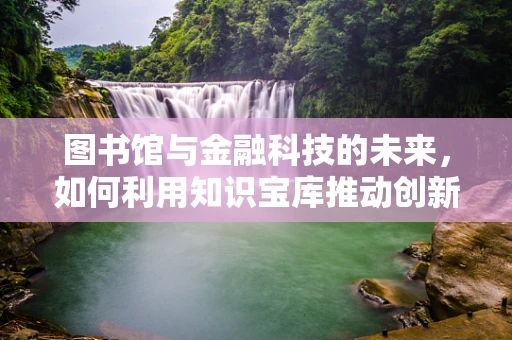 图书馆与金融科技的未来，如何利用知识宝库推动创新？
