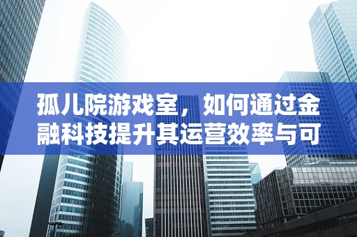 孤儿院游戏室，如何通过金融科技提升其运营效率与可持续性？