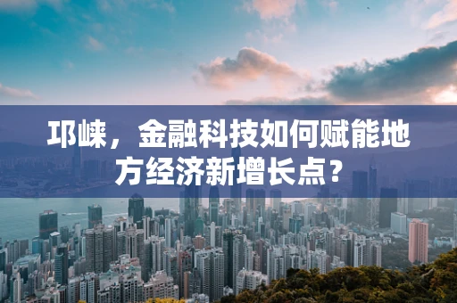 邛崃，金融科技如何赋能地方经济新增长点？
