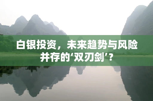 白银投资，未来趋势与风险并存的‘双刃剑’？