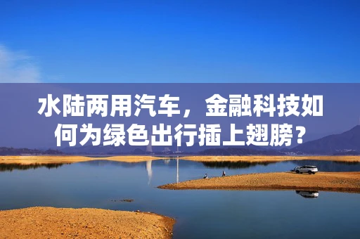 水陆两用汽车，金融科技如何为绿色出行插上翅膀？